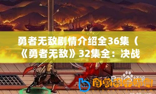 勇者無敵劇情介紹全36集（《勇者無敵》32集全：決戰(zhàn)即將來臨！）