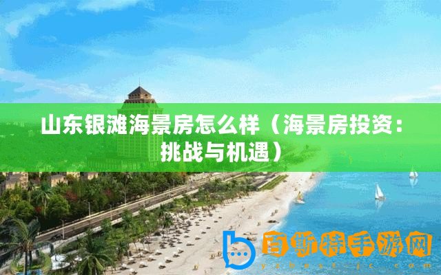 山東銀灘海景房怎么樣（海景房投資：挑戰與機遇）