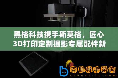 黑格科技攜手斯莫格，匠心3D打印定制攝影專屬配件新風尚