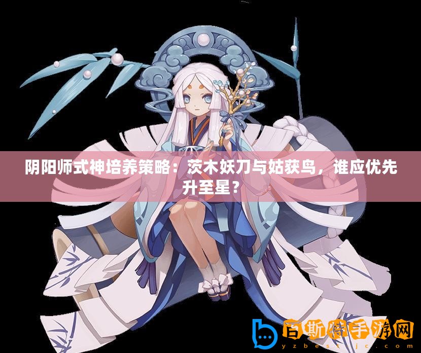 陰陽師式神培養策略：茨木妖刀與姑獲鳥，誰應優先升至星？