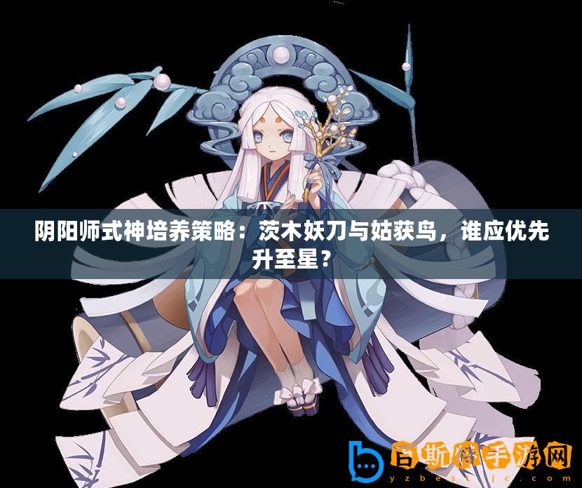 陰陽師式神培養策略：茨木妖刀與姑獲鳥，誰應優先升至星？