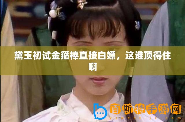 黛玉初試金箍棒直接白嫖,這誰頂?shù)米“? title=
