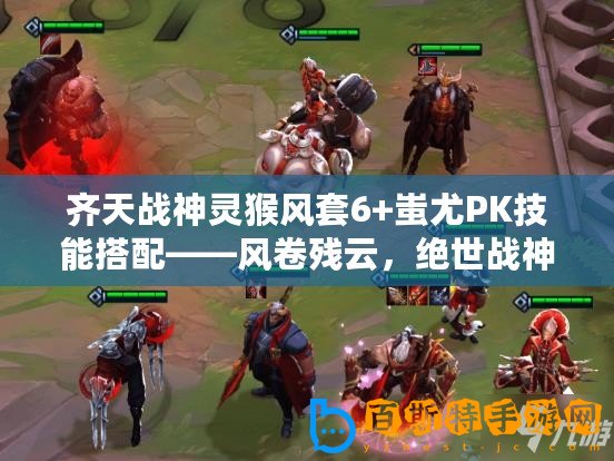 齊天戰(zhàn)神靈猴風(fēng)套6+蚩尤PK技能搭配——風(fēng)卷殘?jiān)疲^世戰(zhàn)神
