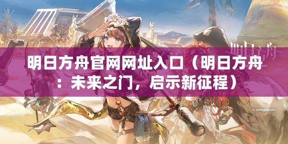明日方舟官網(wǎng)網(wǎng)址入口（明日方舟：未來之門，啟示新征程）