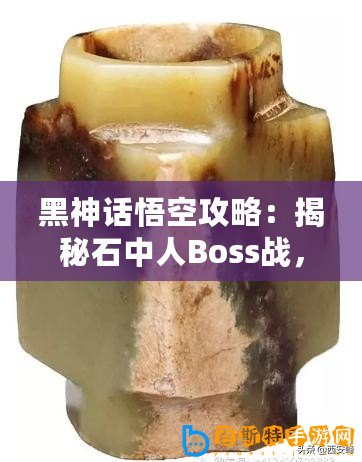 黑神話悟空攻略：揭秘石中人Boss戰(zhàn)，制勝技巧全解析！