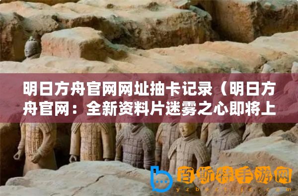明日方舟官網(wǎng)網(wǎng)址抽卡記錄（明日方舟官網(wǎng)：全新資料片迷霧之心即將上線！）