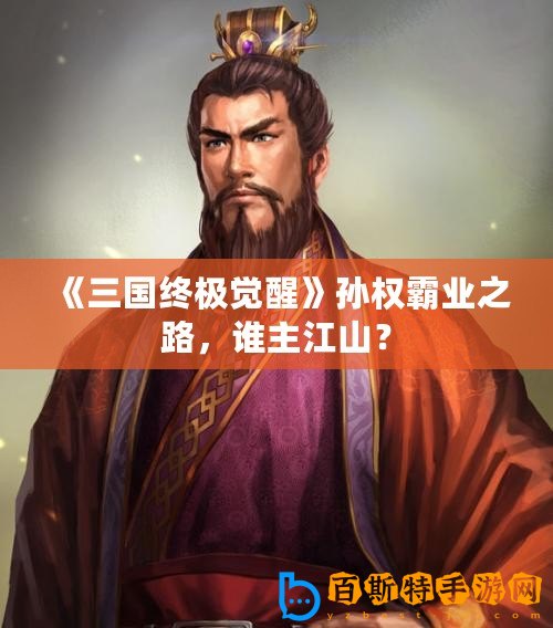 《三國終極覺醒》孫權霸業(yè)之路，誰主江山？
