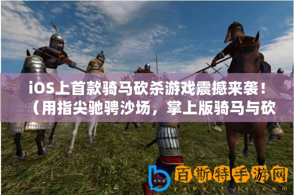 iOS上首款騎馬砍殺游戲震撼來襲！（用指尖馳騁沙場，掌上版騎馬與砍殺帶來無盡挑戰(zhàn)！）