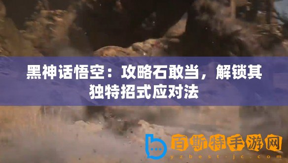 黑神話悟空：攻略石敢當(dāng)，解鎖其獨(dú)特招式應(yīng)對法
