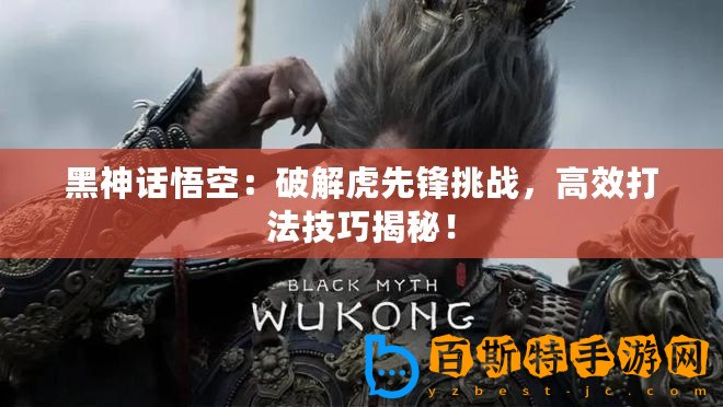 黑神話悟空：破解虎先鋒挑戰(zhàn)，高效打法技巧揭秘！
