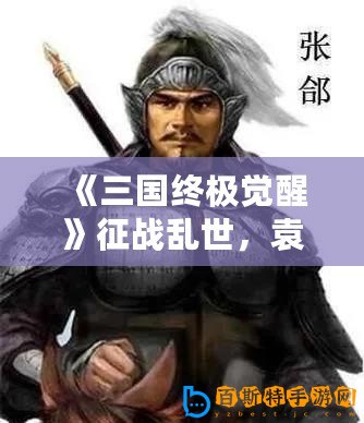 《三國終極覺醒》征戰(zhàn)亂世，袁紹一統(tǒng)江山！