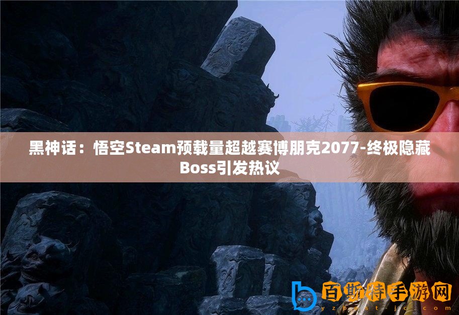 黑神話(huà)：悟空Steam預(yù)載量超越賽博朋克2077-終極隱藏Boss引發(fā)熱議
