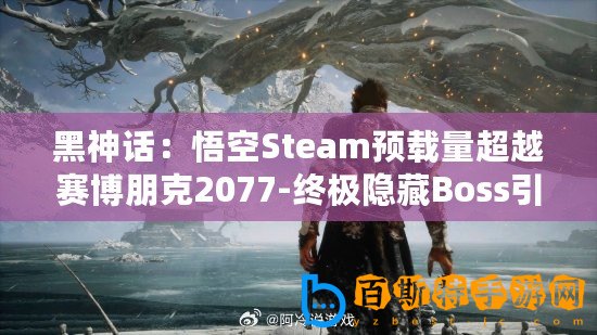 黑神話：悟空Steam預載量超越賽博朋克2077-終極隱藏Boss引發熱議