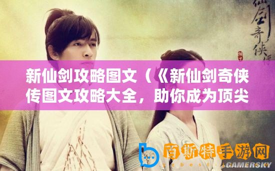 新仙劍攻略圖文（《新仙劍奇?zhèn)b傳圖文攻略大全，助你成為頂尖俠客！》）