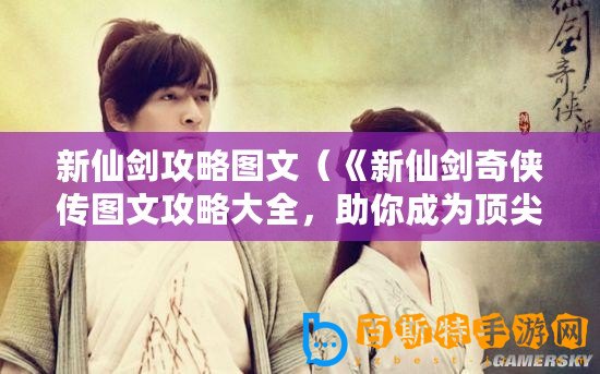新仙劍攻略圖文（《新仙劍奇?zhèn)b傳圖文攻略大全，助你成為頂尖俠客！》）
