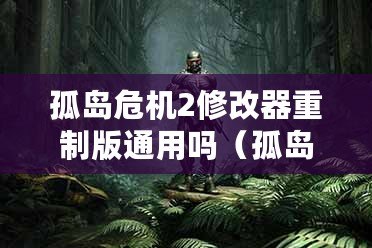 孤島危機2修改器重制版通用嗎（孤島危機重制版：致命漏洞與修復之路）