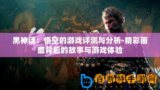 黑神話：悟空的游戲評測與分析-精彩畫面背后的故事與游戲體驗(yàn)