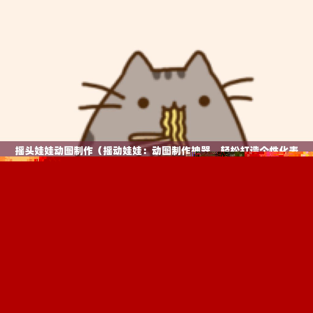 搖頭娃娃動(dòng)圖制作（搖動(dòng)娃娃：動(dòng)圖制作神器，輕松打造個(gè)性化表情包！）