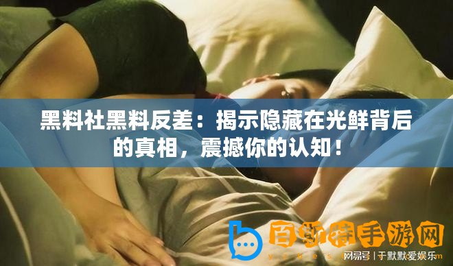 黑料社黑料反差：揭示隱藏在光鮮背后的真相，震撼你的認(rèn)知！