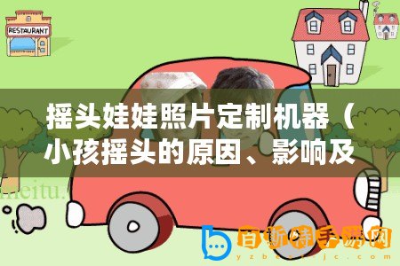 搖頭娃娃照片定制機器（小孩搖頭的原因、影響及解決方法）