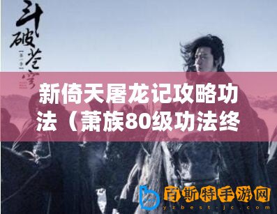 新倚天屠龍記攻略功法（蕭族80級功法終極攻略：全面解析最強進階之路！）