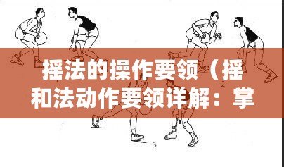 搖法的操作要領(lǐng)（搖和法動(dòng)作要領(lǐng)詳解：掌握正確姿勢(shì)，提高效果！）