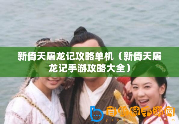 新倚天屠龍記攻略單機(jī)（新倚天屠龍記手游攻略大全）