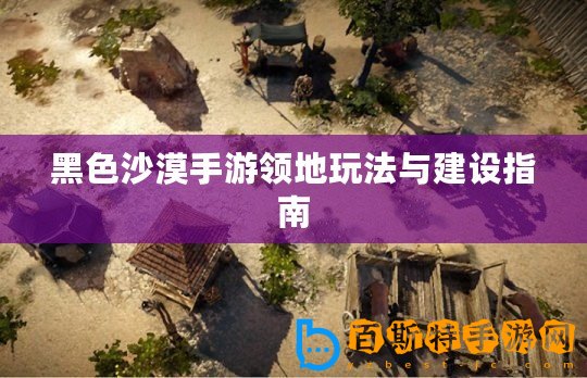 黑色沙漠手游領地玩法與建設指南