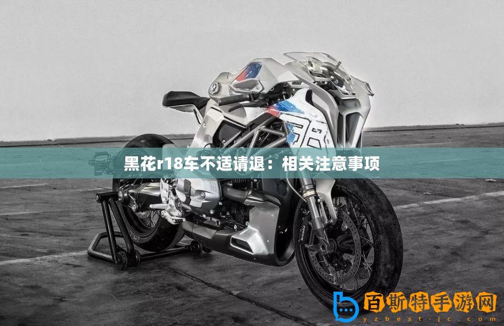 黑花r18車不適請退：相關(guān)注意事項(xiàng)