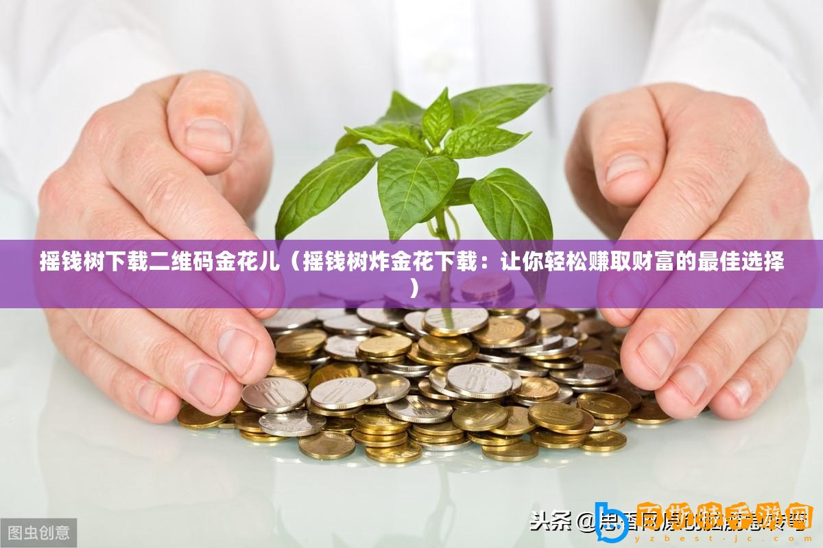 搖錢樹下載二維碼金花兒（搖錢樹炸金花下載：讓你輕松賺取財富的最佳選擇）