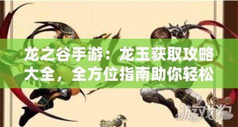 龍之谷手游：龍玉獲取攻略大全，全方位指南助你輕松入手