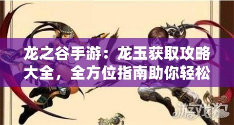 龍之谷手游：龍玉獲取攻略大全，全方位指南助你輕松入手