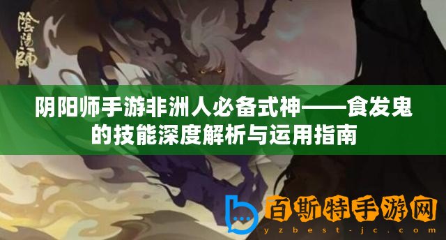 陰陽師手游非洲人必備式神——食發(fā)鬼的技能深度解析與運用指南
