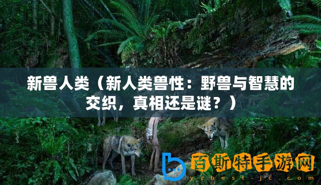 新獸人類（新人類獸性：野獸與智慧的交織，真相還是謎？）
