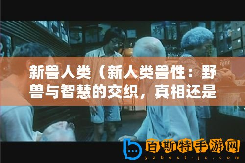 新獸人類（新人類獸性：野獸與智慧的交織，真相還是謎？）