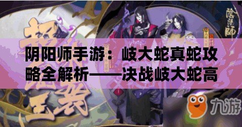 陰陽(yáng)師手游：岐大蛇真蛇攻略全解析——決戰(zhàn)岐大蛇高階戰(zhàn)斗技巧探索與解析