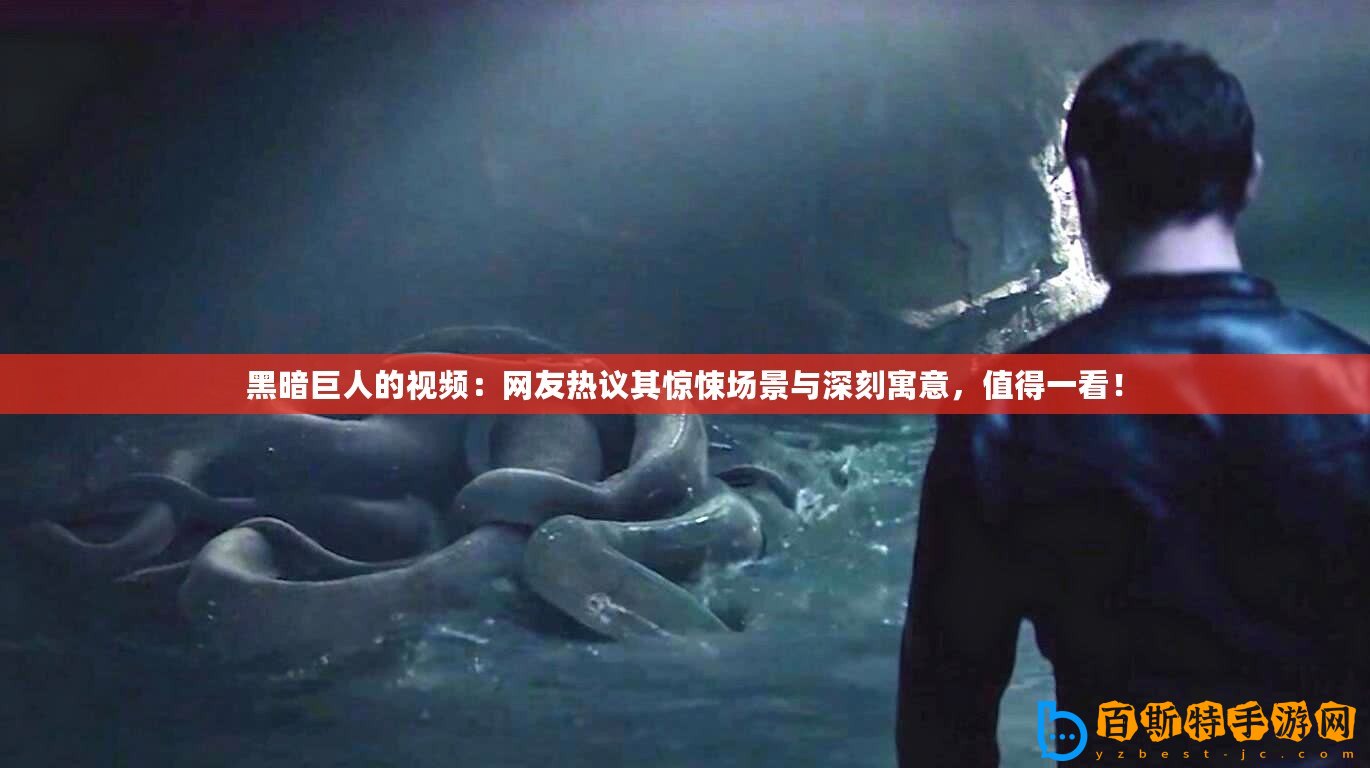黑暗巨人的視頻：網(wǎng)友熱議其驚悚場景與深刻寓意，值得一看！