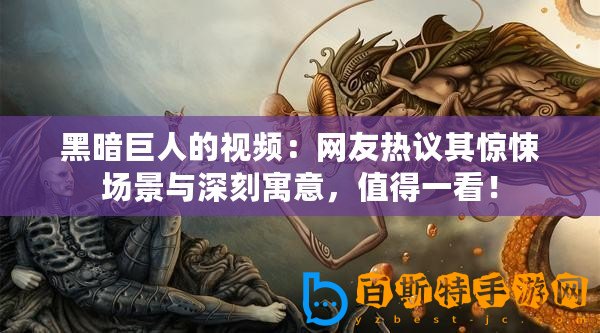黑暗巨人的視頻：網(wǎng)友熱議其驚悚場景與深刻寓意，值得一看！