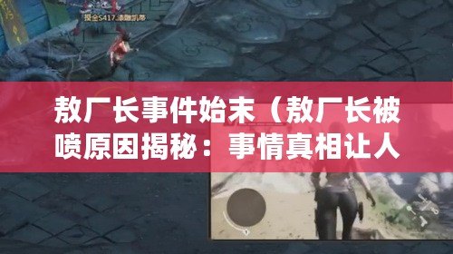 敖廠長(zhǎng)事件始末（敖廠長(zhǎng)被噴原因揭秘：事情真相讓人震驚！）