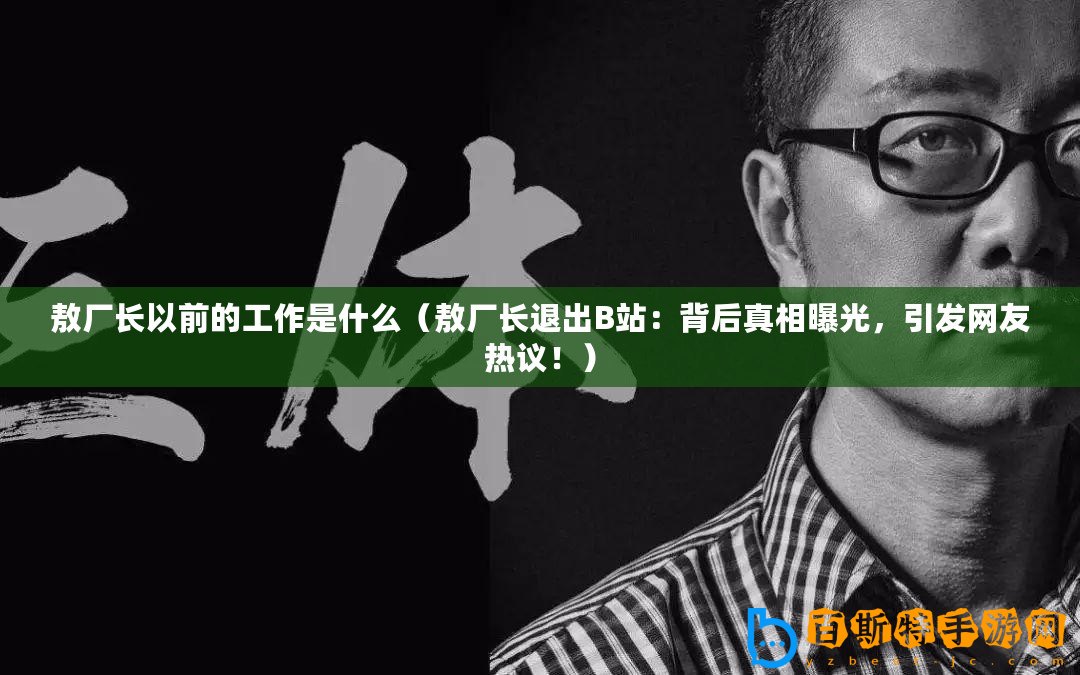 敖廠長以前的工作是什么（敖廠長退出B站：背后真相曝光，引發(fā)網(wǎng)友熱議！）