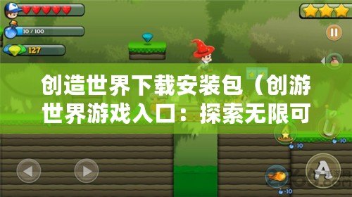 創(chuàng)造世界下載安裝包（創(chuàng)游世界游戲入口：探索無(wú)限可能的奇幻冒險(xiǎn)之旅！）