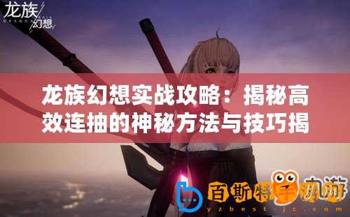 龍族幻想實戰(zhàn)攻略：揭秘高效連抽的神秘方法與技巧揭秘